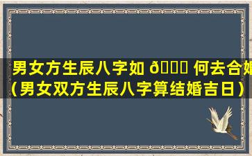 男女方生辰八字如 🐋 何去合婚（男女双方生辰八字算结婚吉日）